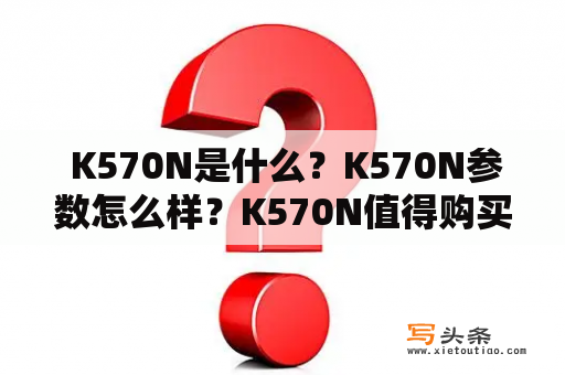  K570N是什么？K570N参数怎么样？K570N值得购买吗？