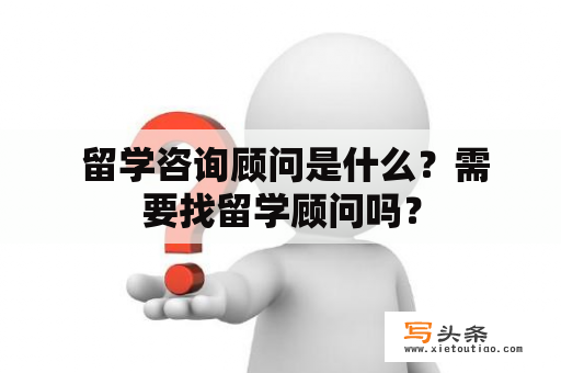  留学咨询顾问是什么？需要找留学顾问吗？