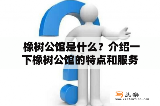  橡树公馆是什么？介绍一下橡树公馆的特点和服务