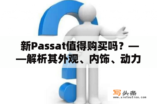  新Passat值得购买吗？——解析其外观、内饰、动力和操控表现