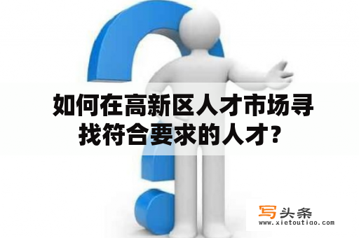  如何在高新区人才市场寻找符合要求的人才？