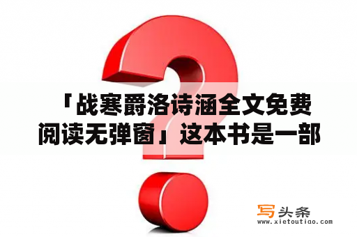  「战寒爵洛诗涵全文免费阅读无弹窗」这本书是一部古代言情小说，故事情节紧凑，人物形象鲜明，让读者能够身临其境感受到古代宫廷的风云变幻。