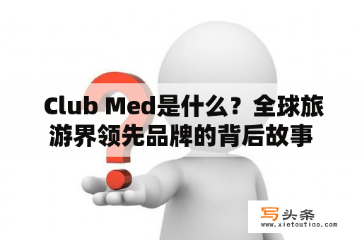  Club Med是什么？全球旅游界领先品牌的背后故事