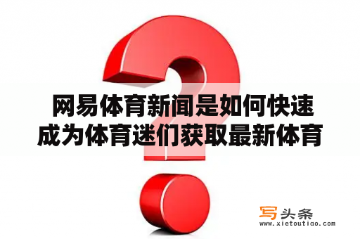  网易体育新闻是如何快速成为体育迷们获取最新体育信息的首选？