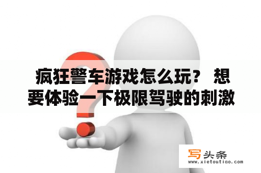  疯狂警车游戏怎么玩？ 想要体验一下极限驾驶的刺激感吗？那就来试试疯狂警车游戏吧！在这款游戏中，你将扮演一名警察，驾驶着一辆极速警车在城市中穿梭，执行任务，解决各种问题。让我们一起来看一看这款游戏的玩法吧！