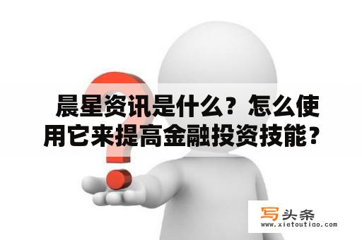   晨星资讯是什么？怎么使用它来提高金融投资技能？