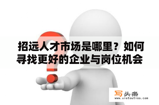  招远人才市场是哪里？如何寻找更好的企业与岗位机会？