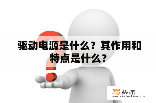  驱动电源是什么？其作用和特点是什么？