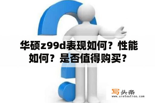  华硕z99d表现如何？性能如何？是否值得购买？