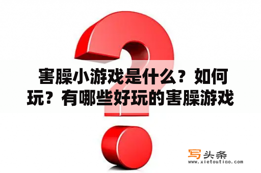  害臊小游戏是什么？如何玩？有哪些好玩的害臊游戏？害臊小游戏是一种利用各种手段逗乐和搞笑的特殊游戏形式，通常玩家需要在游戏中对别人进行一系列的恶作剧或尴尬行为，以达到逗乐和搞笑的目的。玩家可以在家庭聚会、朋友聚会、校园活动等场合中玩害臊小游戏。以下是一些好玩的害臊游戏。