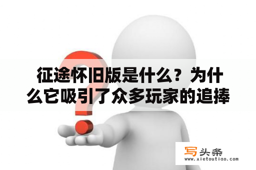  征途怀旧版是什么？为什么它吸引了众多玩家的追捧？