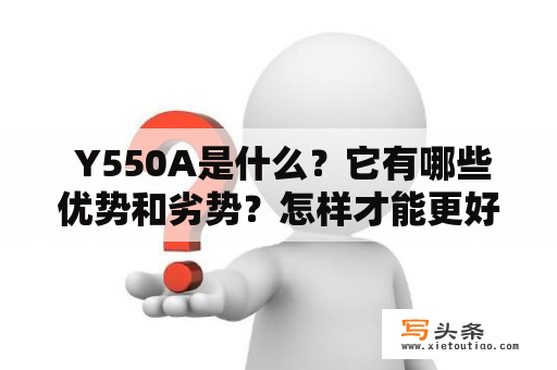  Y550A是什么？它有哪些优势和劣势？怎样才能更好地使用它？