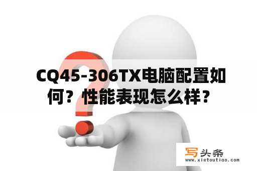  CQ45-306TX电脑配置如何？性能表现怎么样？