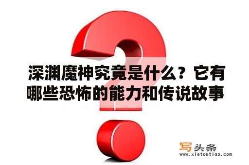  深渊魔神究竟是什么？它有哪些恐怖的能力和传说故事？