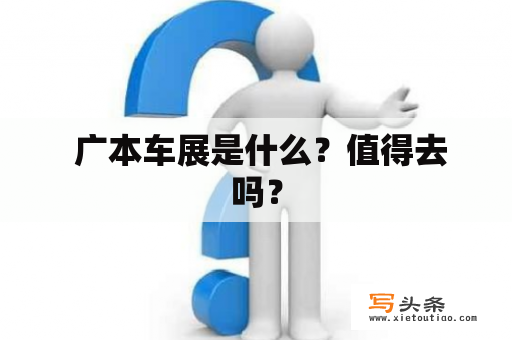  广本车展是什么？值得去吗？