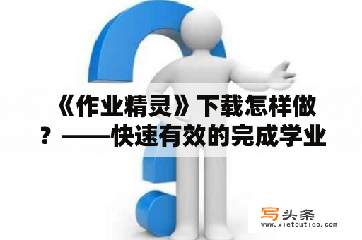  《作业精灵》下载怎样做？——快速有效的完成学业任务