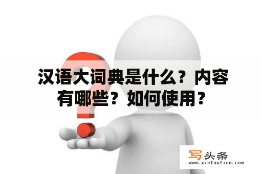  汉语大词典是什么？内容有哪些？如何使用？