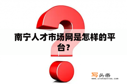  南宁人才市场网是怎样的平台？