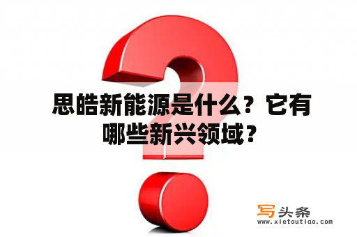  思皓新能源是什么？它有哪些新兴领域？