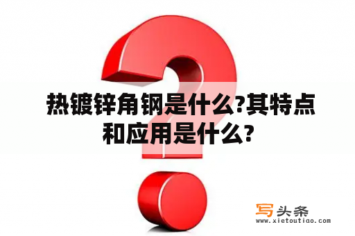  热镀锌角钢是什么?其特点和应用是什么?