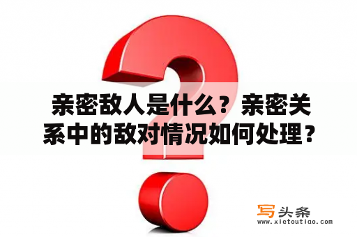  亲密敌人是什么？亲密关系中的敌对情况如何处理？