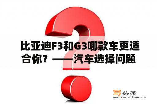  比亚迪F3和G3哪款车更适合你？——汽车选择问题