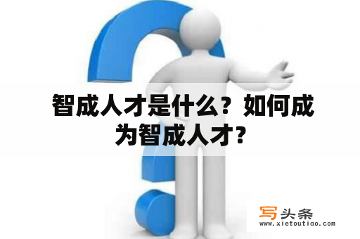  智成人才是什么？如何成为智成人才？