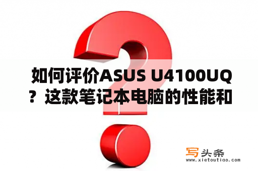  如何评价ASUS U4100UQ？这款笔记本电脑的性能和使用体验怎么样？ASUS U4100UQ外观设计这款笔记本采用了时尚的金属外壳，让整个机身看上去非常简约大气。其光滑的金属表面能够吸引不少用户的眼球，而且使用该笔记本时能够带来不错的手感。此外，ASUS U4100UQ还采用了窄边设计，让屏幕占据更多空间，同时也便于用户携带。