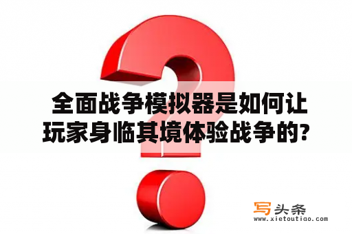  全面战争模拟器是如何让玩家身临其境体验战争的?