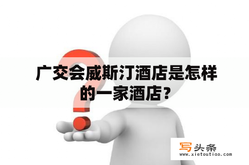 广交会威斯汀酒店是怎样的一家酒店？