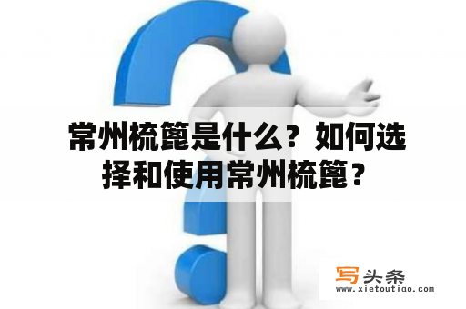  常州梳篦是什么？如何选择和使用常州梳篦？