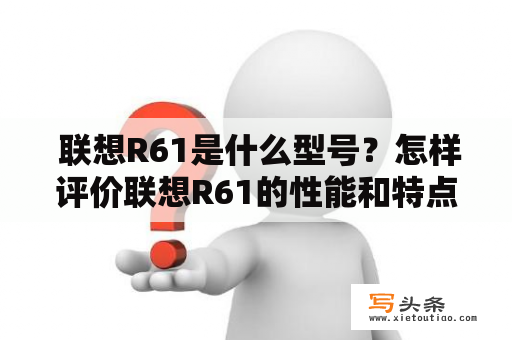  联想R61是什么型号？怎样评价联想R61的性能和特点？