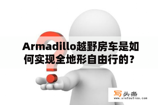  Armadillo越野房车是如何实现全地形自由行的？