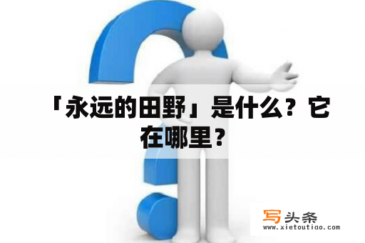  「永远的田野」是什么？它在哪里？