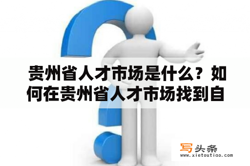  贵州省人才市场是什么？如何在贵州省人才市场找到自己心仪的工作？