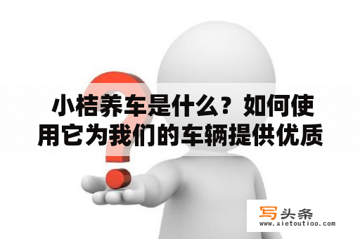  小桔养车是什么？如何使用它为我们的车辆提供优质的养护服务？