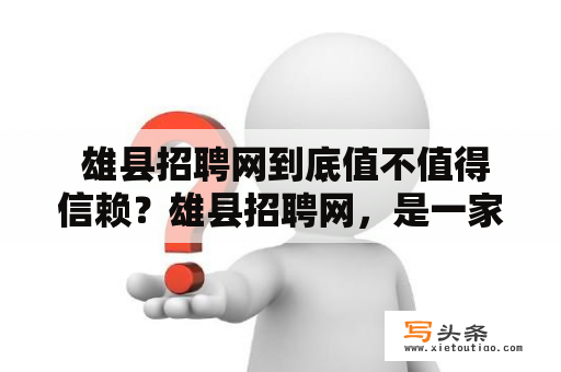  雄县招聘网到底值不值得信赖？雄县招聘网，是一家专业的人才招聘网站，提供各种岗位招聘信息，包括企业招聘和个人求职，覆盖雄县各个行业。我们致力于为企业和求职者提供最好的服务，保证信息的真实性和可靠性，让您放心招聘和求职。