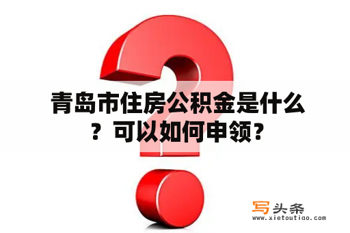  青岛市住房公积金是什么？可以如何申领？