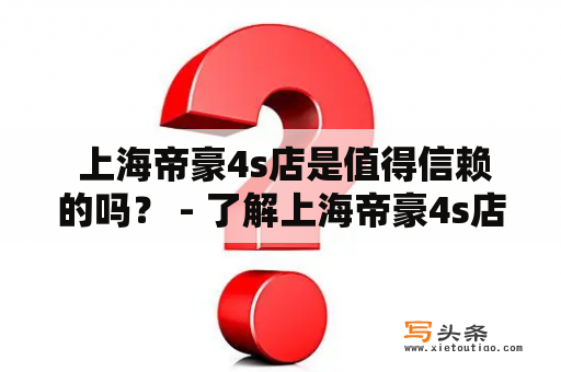  上海帝豪4s店是值得信赖的吗？ - 了解上海帝豪4s店的优势、服务和口碑