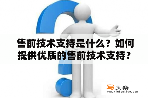  售前技术支持是什么？如何提供优质的售前技术支持？