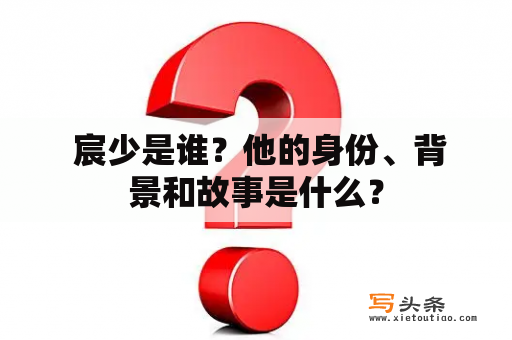  宸少是谁？他的身份、背景和故事是什么？