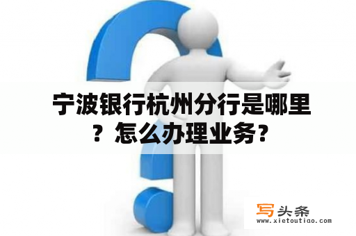  宁波银行杭州分行是哪里？怎么办理业务？