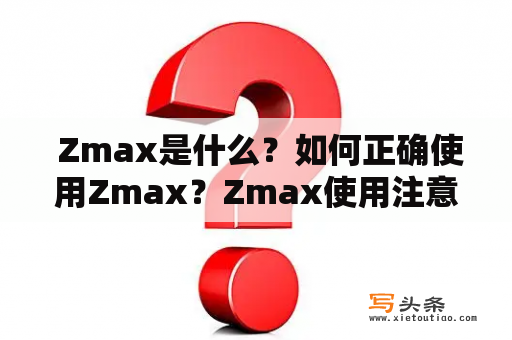  Zmax是什么？如何正确使用Zmax？Zmax使用注意事项有哪些？