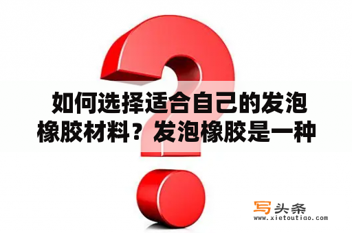  如何选择适合自己的发泡橡胶材料？发泡橡胶是一种广泛应用于各行各业的材料，可以用于制作隔音材料、缓冲材料、密封材料等。然而，在购买时，我们如何选择适合自己的发泡橡胶材料呢？