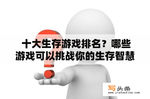  十大生存游戏排名？哪些游戏可以挑战你的生存智慧和勇气？