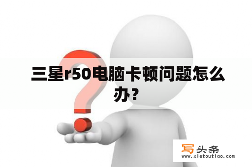  三星r50电脑卡顿问题怎么办？