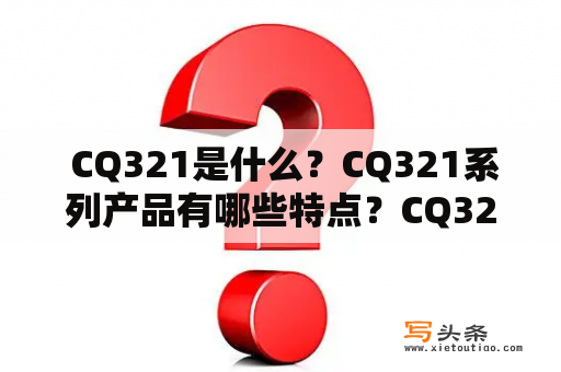  CQ321是什么？CQ321系列产品有哪些特点？CQ321的应用领域是什么？