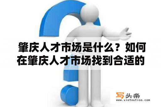  肇庆人才市场是什么？如何在肇庆人才市场找到合适的工作？