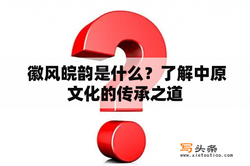  徽风皖韵是什么？了解中原文化的传承之道