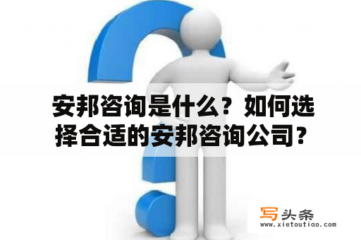  安邦咨询是什么？如何选择合适的安邦咨询公司？